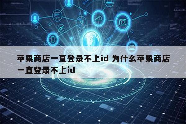 苹果商店一直登录不上id 为什么苹果商店一直登录不上id