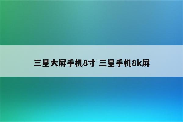 三星大屏手机8寸 三星手机8k屏