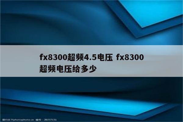 fx8300超频4.5电压 fx8300超频电压给多少