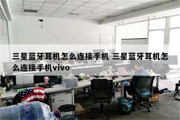 三星蓝牙耳机怎么连接手机 三星蓝牙耳机怎么连接手机vivo