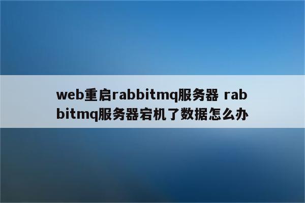 web重启rabbitmq服务器 rabbitmq服务器宕机了数据怎么办