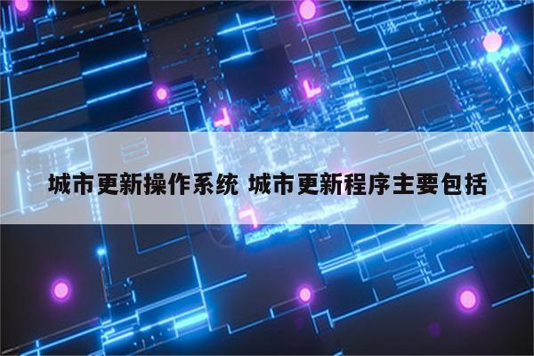 城市更新操作系统 城市更新程序主要包括