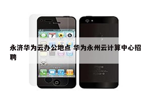 永济华为云办公地点 华为永州云计算中心招聘