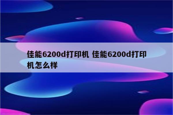 佳能6200d打印机 佳能6200d打印机怎么样