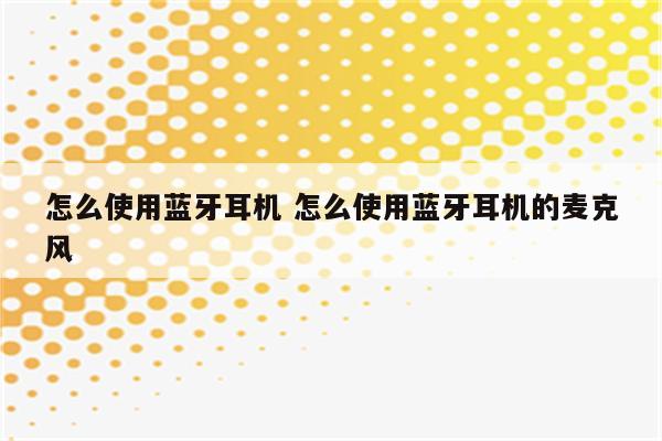 怎么使用蓝牙耳机 怎么使用蓝牙耳机的麦克风
