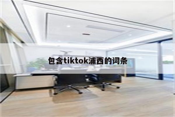 包含tiktok浦西的词条
