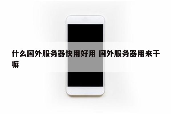 什么国外服务器快用好用 国外服务器用来干嘛