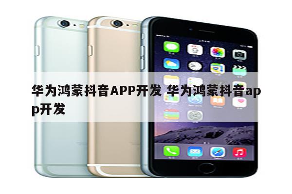 华为鸿蒙抖音APP开发 华为鸿蒙抖音app开发