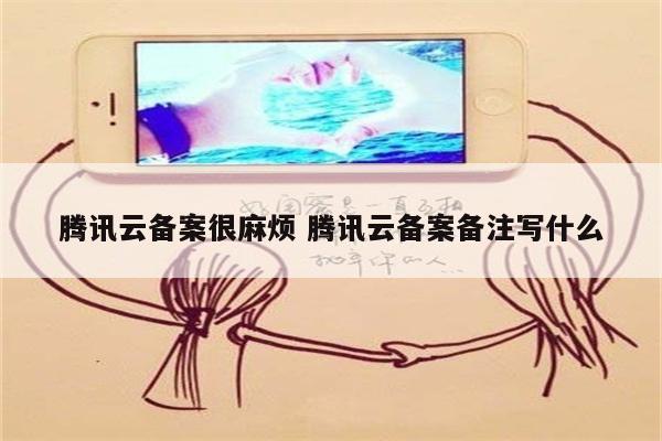 腾讯云备案很麻烦 腾讯云备案备注写什么