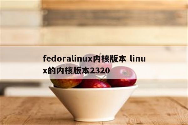 fedoralinux内核版本 linux的内核版本2320