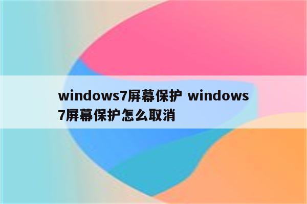 windows7屏幕保护 windows7屏幕保护怎么取消