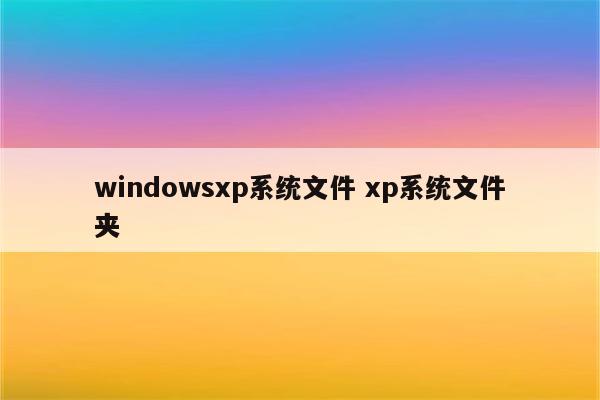 windowsxp系统文件 xp系统文件夹