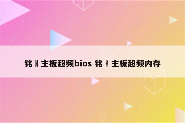 铭瑄主板超频bios 铭瑄主板超频内存