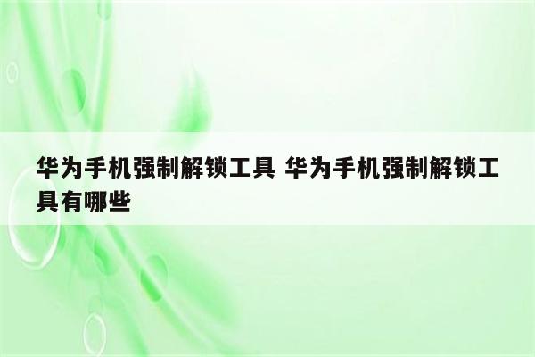 华为手机强制解锁工具 华为手机强制解锁工具有哪些