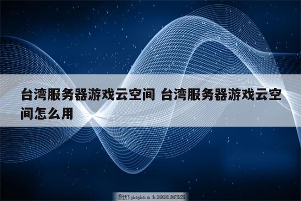台湾服务器游戏云空间 台湾服务器游戏云空间怎么用