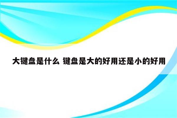 大键盘是什么 键盘是大的好用还是小的好用