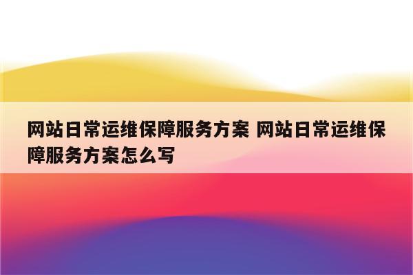 网站日常运维保障服务方案 网站日常运维保障服务方案怎么写