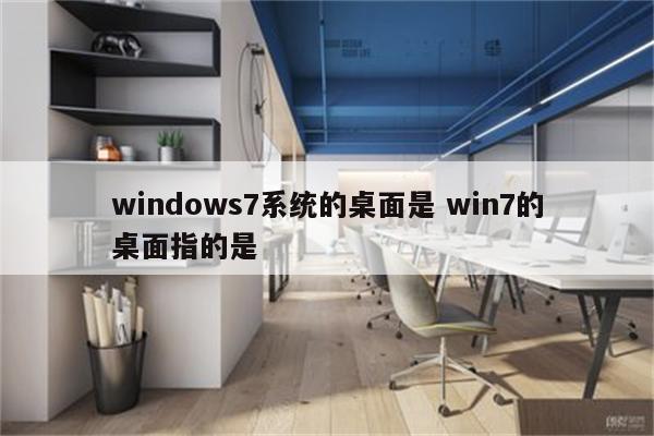 windows7系统的桌面是 win7的桌面指的是