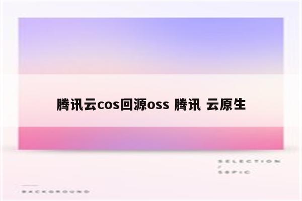 腾讯云cos回源oss 腾讯 云原生