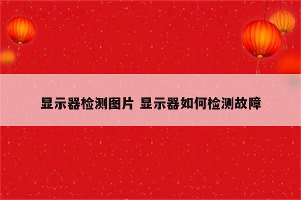 显示器检测图片 显示器如何检测故障