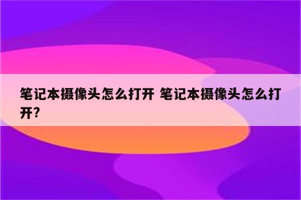 笔记本摄像头怎么打开 笔记本摄像头怎么打开?