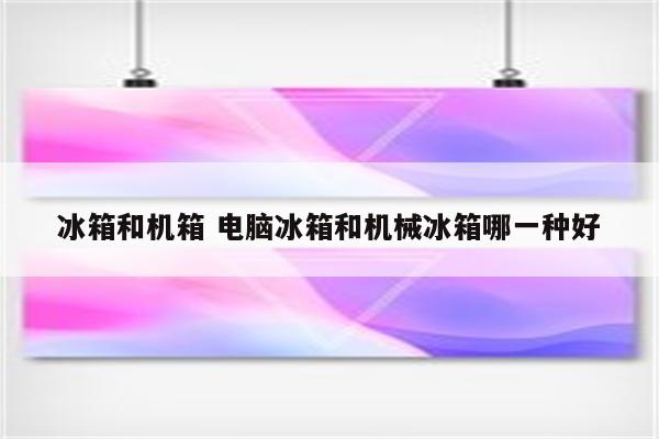 冰箱和机箱 电脑冰箱和机械冰箱哪一种好