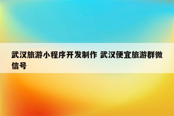 武汉旅游小程序开发制作 武汉便宜旅游群微信号