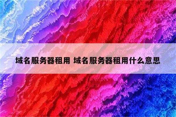 域名服务器租用 域名服务器租用什么意思