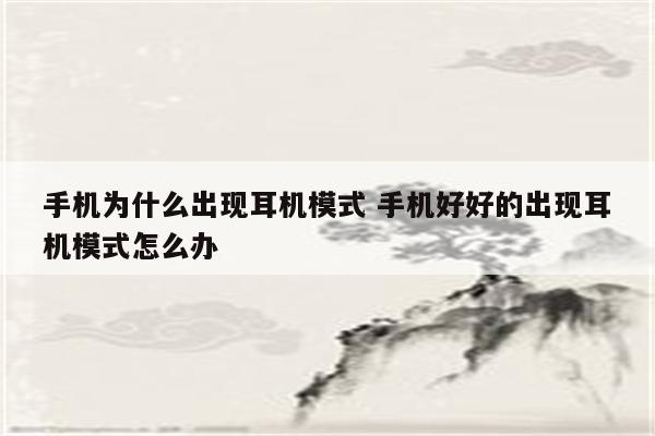 手机为什么出现耳机模式 手机好好的出现耳机模式怎么办