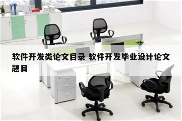 软件开发类论文目录 软件开发毕业设计论文题目