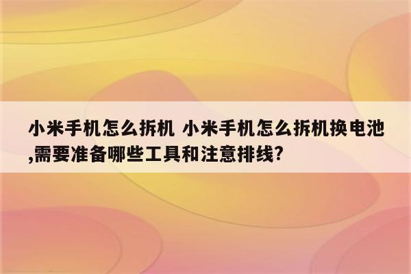 小米手机怎么拆机 小米手机怎么拆机换电池,需要准备哪些工具和注意排线?