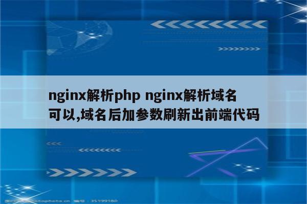 nginx解析php nginx解析域名可以,域名后加参数刷新出前端代码