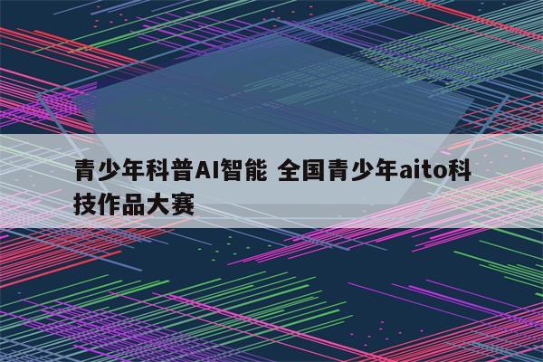青少年科普AI智能 全国青少年aito科技作品大赛