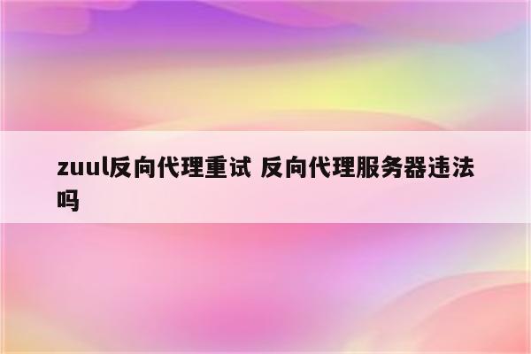 zuul反向代理重试 反向代理服务器违法吗