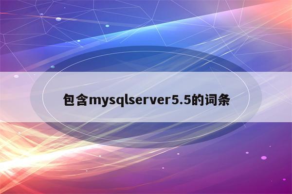 包含mysqlserver5.5的词条