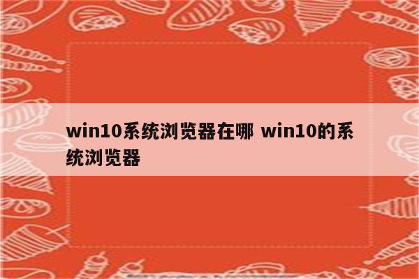 win10系统浏览器在哪 win10的系统浏览器