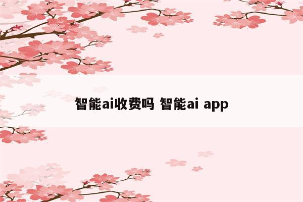 智能ai收费吗 智能ai app