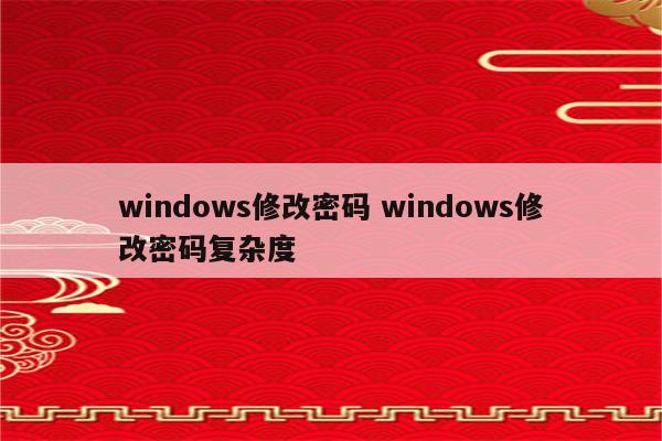 windows修改密码 windows修改密码复杂度