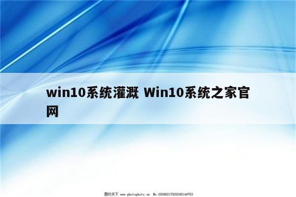 win10系统灌溉 Win10系统之家官网
