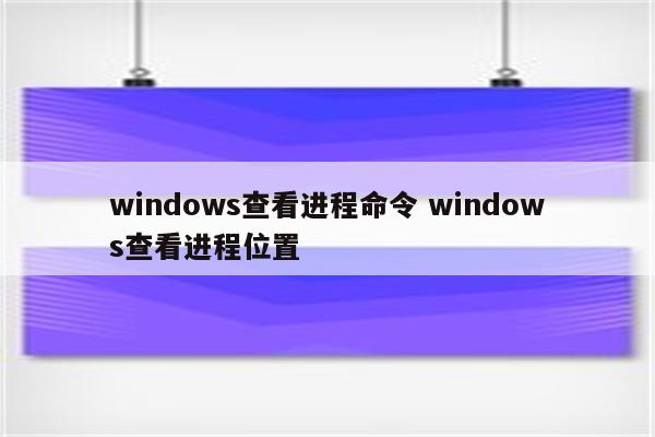 windows查看进程命令 windows查看进程位置