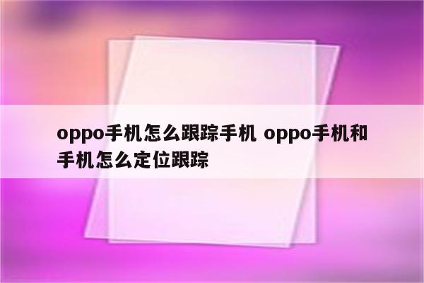 oppo手机怎么跟踪手机 oppo手机和手机怎么定位跟踪