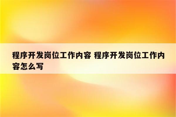 程序开发岗位工作内容 程序开发岗位工作内容怎么写