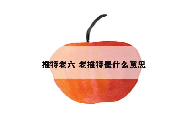 推特老六 老推特是什么意思