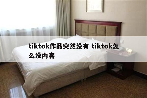 tiktok作品突然没有 tiktok怎么没内容