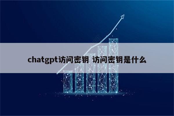 chatgpt访问密钥 访问密钥是什么