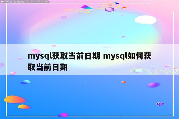 mysql获取当前日期 mysql如何获取当前日期