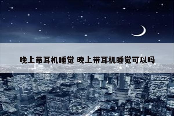 晚上带耳机睡觉 晚上带耳机睡觉可以吗