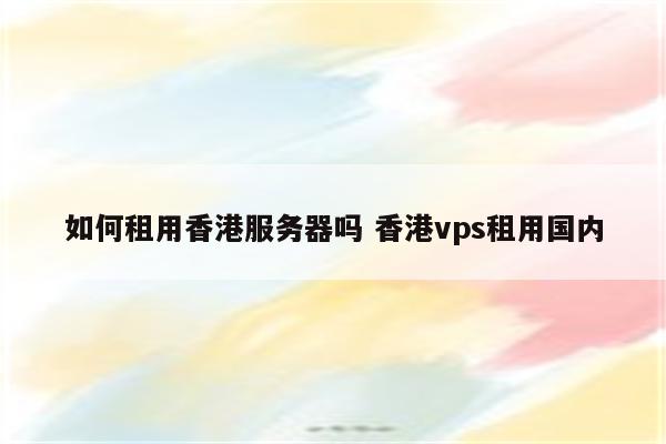 如何租用香港服务器吗 香港vps租用国内