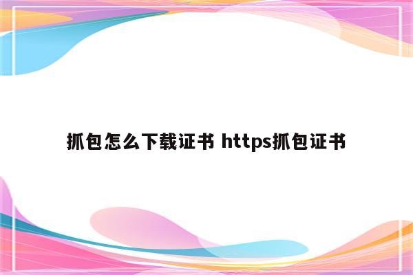 抓包怎么下载证书 https抓包证书
