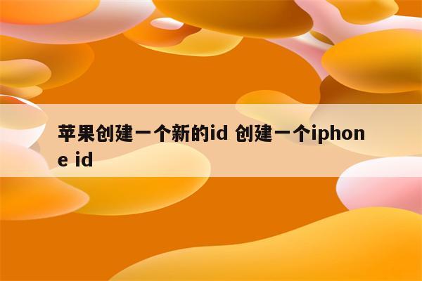 苹果创建一个新的id 创建一个iphone id